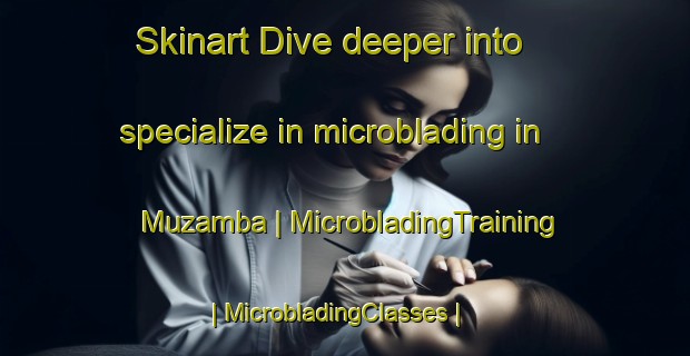 Skinart Dive deeper into specialize in microblading in Muzamba | MicrobladingTraining | MicrobladingClasses | SkinartTraining-the Democratic Republic of the Congo